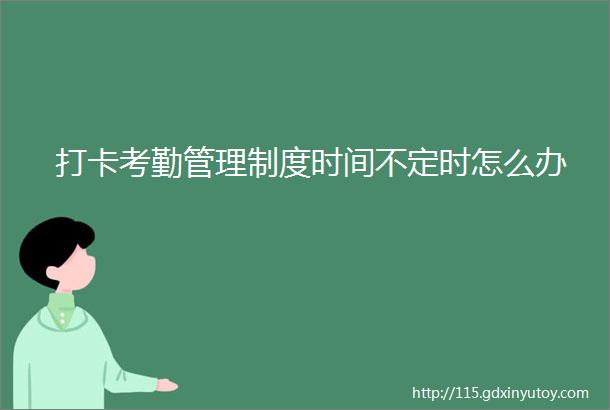 打卡考勤管理制度时间不定时怎么办